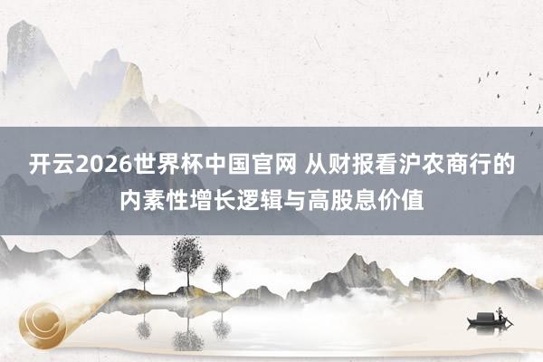 开云2026世界杯中国官网 从财报看沪农商行的内素性增长逻辑与高股息价值