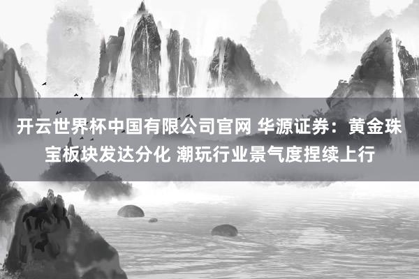 开云世界杯中国有限公司官网 华源证券：黄金珠宝板块发达分化 潮玩行业景气度捏续上行