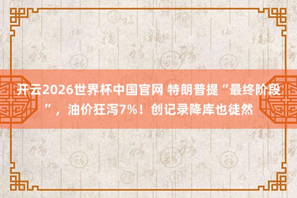 开云2026世界杯中国官网 特朗普提“最终阶段”,油价狂泻7%!创记录降库也徒然
