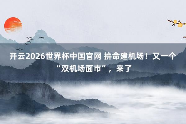 开云2026世界杯中国官网 拚命建机场!又一个“双机场面市”,来了