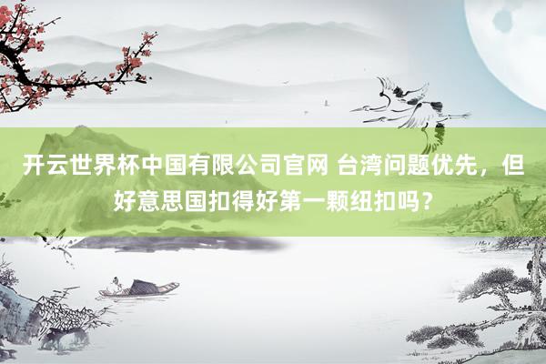 开云世界杯中国有限公司官网 台湾问题优先，但好意思国扣得好第一颗纽扣吗？
