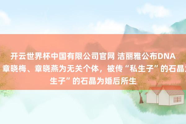 开云世界杯中国有限公司官网 洁丽雅公布DNA分析成果：章晓梅、章晓燕为无关个体，被传“私生子”的石晶为婚后所生