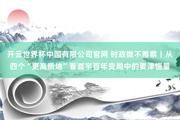 开云世界杯中国有限公司官网 时政微不雅察丨从四个“更高质地”看寰宇百年变局中的要津恒量