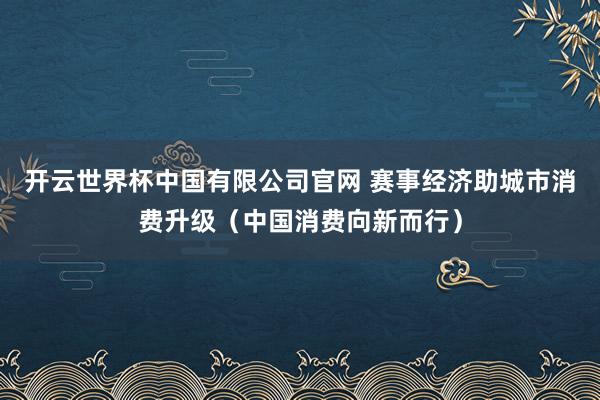 开云世界杯中国有限公司官网 赛事经济助城市消费升级（中国消费向新而行）