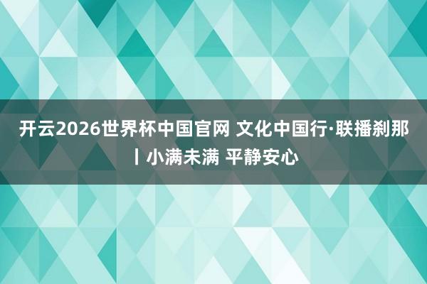 开云2026世界杯中国官网 文化中国行·联播刹那丨小满未满 平静安心