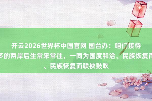 开云2026世界杯中国官网 国台办：咱们接待并接济更多的两岸后生常来常往，一同为国度和洽、民族恢复而联袂鼓吹