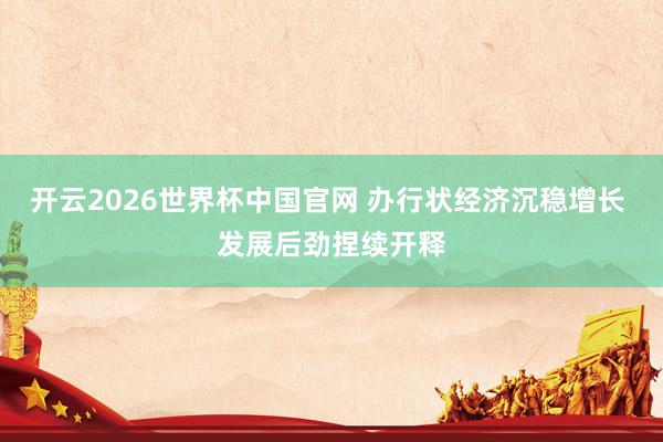 开云2026世界杯中国官网 办行状经济沉稳增长 发展后劲捏续开释