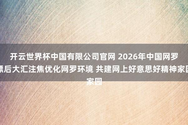 开云世界杯中国有限公司官网 2026年中国网罗漂后大汇注焦优化网罗环境 共建网上好意思好精神家园