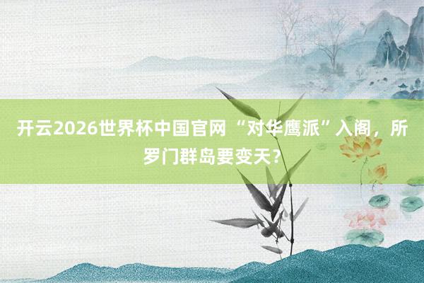 开云2026世界杯中国官网 “对华鹰派”入阁，所罗门群岛要变天？