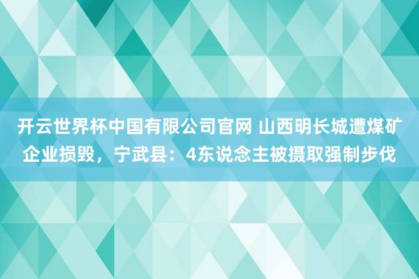 开云世界杯中国有限公司官网 山西明长城遭煤矿企业损毁，宁武县：4东说念主被摄取强制步伐