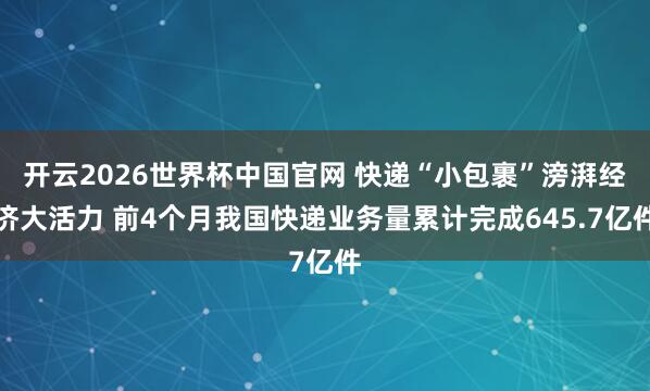 开云2026世界杯中国官网 快递“小包裹”滂湃经济大活力 前4个月我国快递业务量累计完成645.7亿件