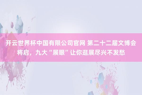 开云世界杯中国有限公司官网 第二十二届文博会将启,九大“展眼”让你逛展尽兴不发愁