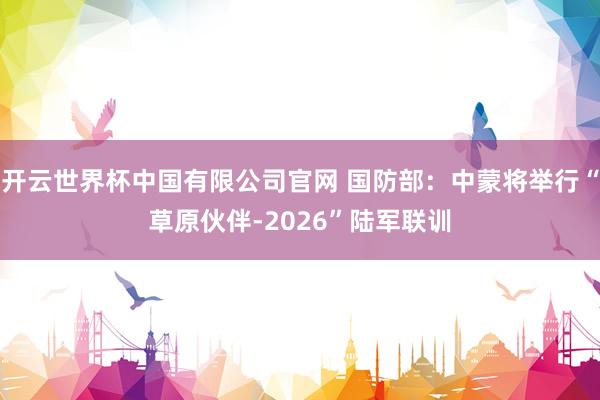 开云世界杯中国有限公司官网 国防部：中蒙将举行“草原伙伴-2026”陆军联训