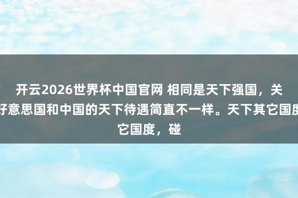 开云2026世界杯中国官网 相同是天下强国，关联词好意思国和中国的天下待遇简直不一样。天下其它国度，碰