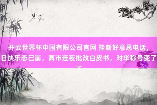 开云世界杯中国有限公司官网 挂断好意思电话，日快乐态已崩，高市连夜批改白皮书，对华称号变了