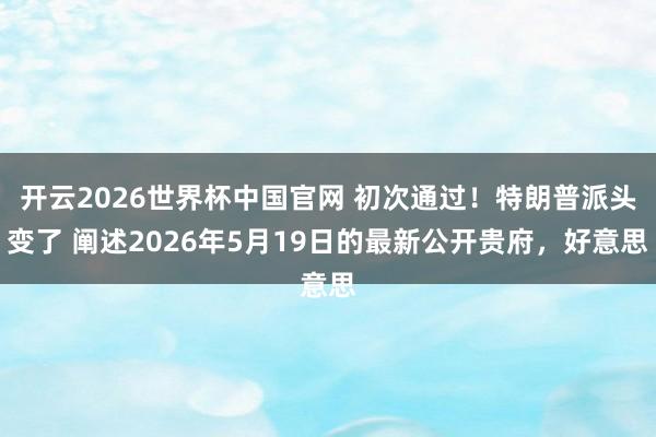 开云2026世界杯中国官网 初次通过！特朗普派头变了 阐述2026年5月19日的最新公开贵府，好意思