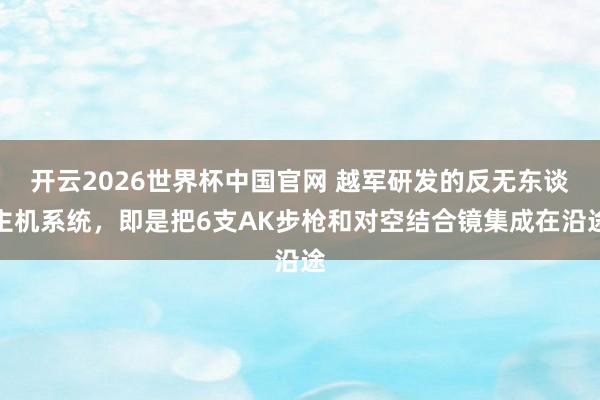 开云2026世界杯中国官网 越军研发的反无东谈主机系统，即是把6支AK步枪和对空结合镜集成在沿途
