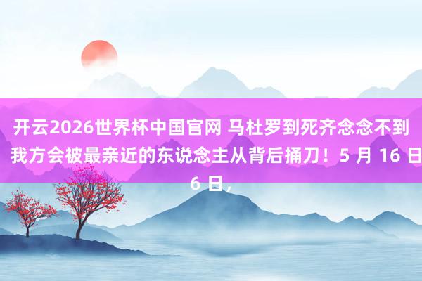 开云2026世界杯中国官网 马杜罗到死齐念念不到，我方会被最亲近的东说念主从背后捅刀！5 月 16 日，