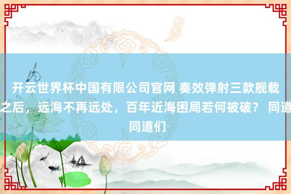 开云世界杯中国有限公司官网 奏效弹射三款舰载机之后，远海不再远处，百年近海困局若何被破？ 同道们