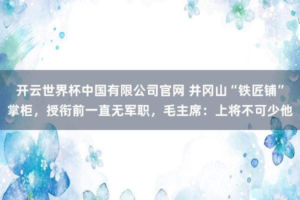 开云世界杯中国有限公司官网 井冈山“铁匠铺”掌柜，授衔前一直无军职，毛主席：上将不可少他