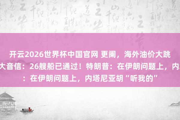 开云2026世界杯中国官网 更阑，海外油价大跳水！霍尔木兹传来大音信：26艘船已通过！特朗普：在伊朗问题上，内塔尼亚胡“听我的”