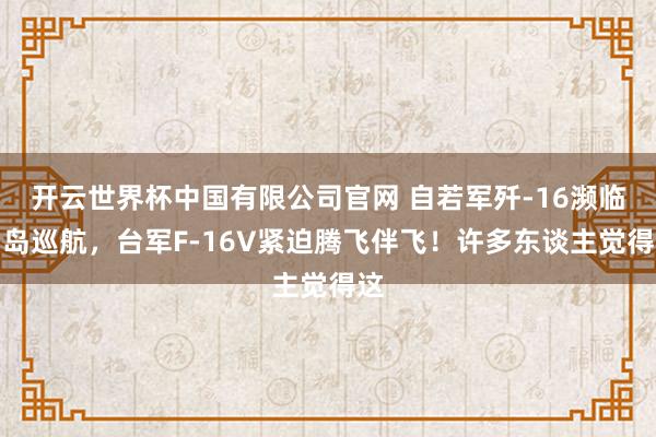开云世界杯中国有限公司官网 自若军歼-16濒临台岛巡航,台军F-16V紧迫腾飞伴飞!许多东谈主觉得这