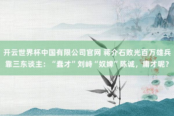 开云世界杯中国有限公司官网 蒋介石败光百万雄兵靠三东谈主：“蠢才”刘峙“奴婢”陈诚，庸才呢？