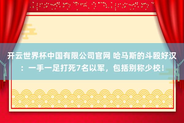 开云世界杯中国有限公司官网 哈马斯的斗殴好汉：一手一足打死7名以军，包括别称少校！