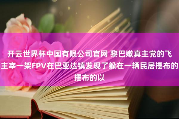 开云世界杯中国有限公司官网 黎巴嫩真主党的飞手主宰一架FPV在巴亚达镇发现了躲在一辆民居摆布的以