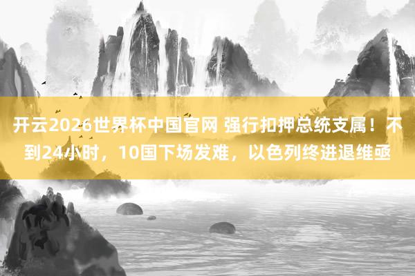 开云2026世界杯中国官网 强行扣押总统支属!不到24小时,10国下场发难,以色列终进退维亟