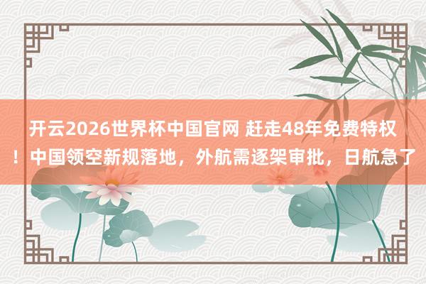 开云2026世界杯中国官网 赶走48年免费特权！中国领空新规落地，外航需逐架审批，日航急了