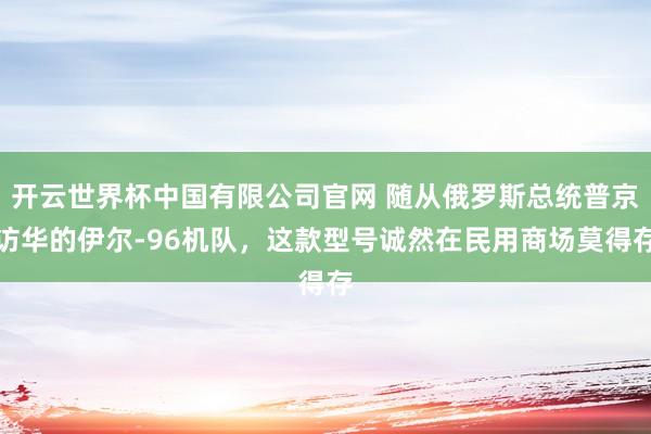 开云世界杯中国有限公司官网 随从俄罗斯总统普京访华的伊尔-96机队，这款型号诚然在民用商场莫得存