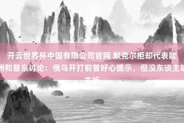开云世界杯中国有限公司官网 默克尔拒却代表欧洲和普京讨论：俄乌开打前曾好心提示，但没东谈主听