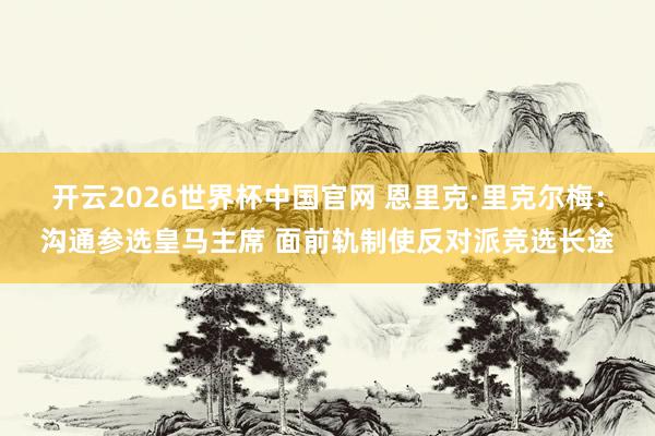 开云2026世界杯中国官网 恩里克·里克尔梅：沟通参选皇马主席 面前轨制使反对派竞选长途