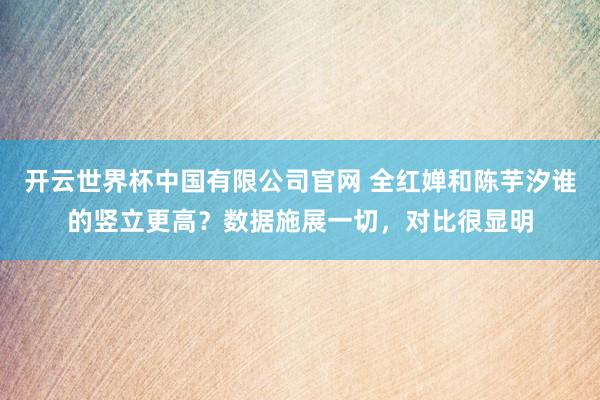 开云世界杯中国有限公司官网 全红婵和陈芋汐谁的竖立更高？数据施展一切，对比很显明