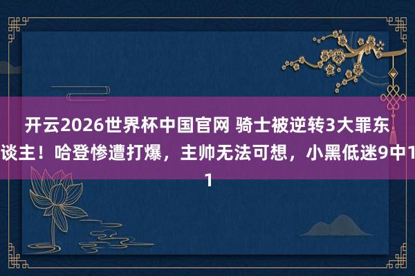 开云2026世界杯中国官网 骑士被逆转3大罪东谈主！哈登惨遭打爆，主帅无法可想，小黑低迷9中1
