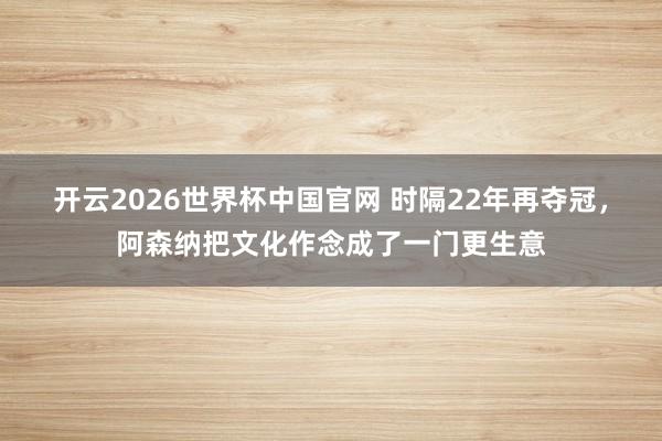 开云2026世界杯中国官网 时隔22年再夺冠，阿森纳把文化作念成了一门更生意