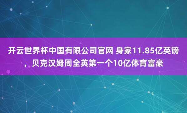 开云世界杯中国有限公司官网 身家11.85亿英镑,贝克汉姆周全英第一个10亿体育富豪