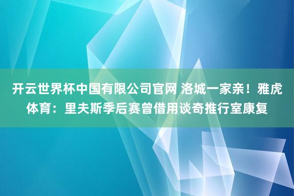 开云世界杯中国有限公司官网 洛城一家亲!雅虎体育:里夫斯季后赛曾借用谈奇推行室康复