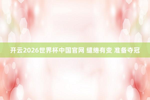 开云2026世界杯中国官网 缱绻有变 准备夺冠