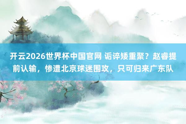 开云2026世界杯中国官网 诟谇矮重聚？赵睿提前认输，惨遭北京球迷围攻，只可归来广东队