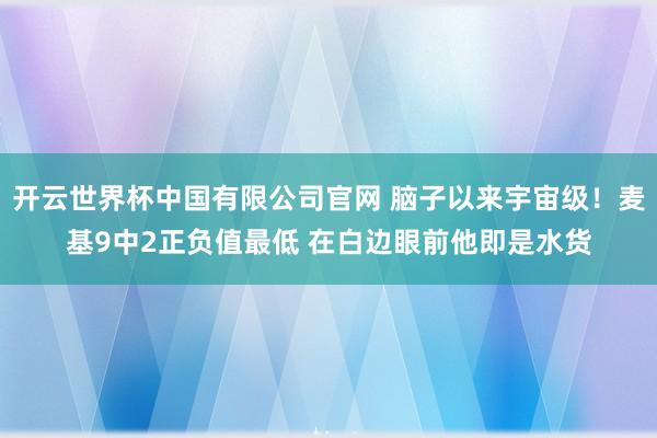 开云世界杯中国有限公司官网 脑子以来宇宙级！麦基9中2正负值最低 在白边眼前他即是水货