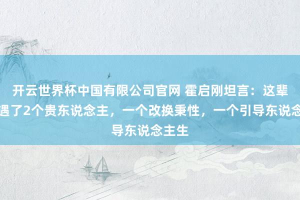 开云世界杯中国有限公司官网 霍启刚坦言：这辈子遭遇了2个贵东说念主，一个改换秉性，一个引导东说念主生