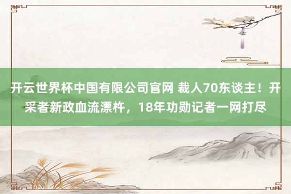 开云世界杯中国有限公司官网 裁人70东谈主!开采者新政血流漂杵,18年功勋记者一网打尽