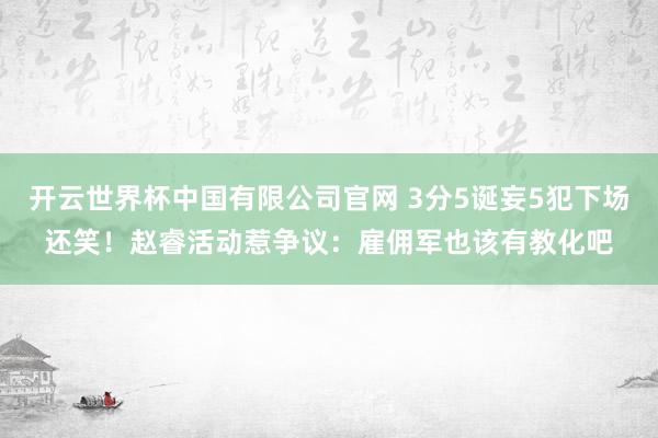 开云世界杯中国有限公司官网 3分5诞妄5犯下场还笑！赵睿活动惹争议：雇佣军也该有教化吧