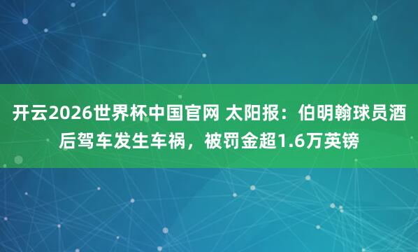 开云2026世界杯中国官网 太阳报：伯明翰球员酒后驾车发生车祸，被罚金超1.6万英镑