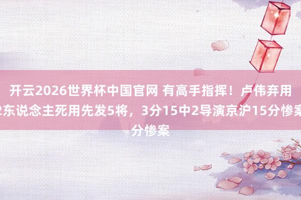 开云2026世界杯中国官网 有高手指挥！卢伟弃用2东说念主死用先发5将，3分15中2导演京沪15分惨案