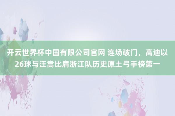 开云世界杯中国有限公司官网 连场破门，高迪以26球与汪嵩比肩浙江队历史原土弓手榜第一