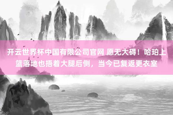 开云世界杯中国有限公司官网 愿无大碍！哈珀上篮落地也捂着大腿后侧，当今已复返更衣室