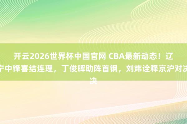 开云2026世界杯中国官网 CBA最新动态！辽宁中锋喜结连理，丁俊晖助阵首钢，刘炜诠释京沪对决